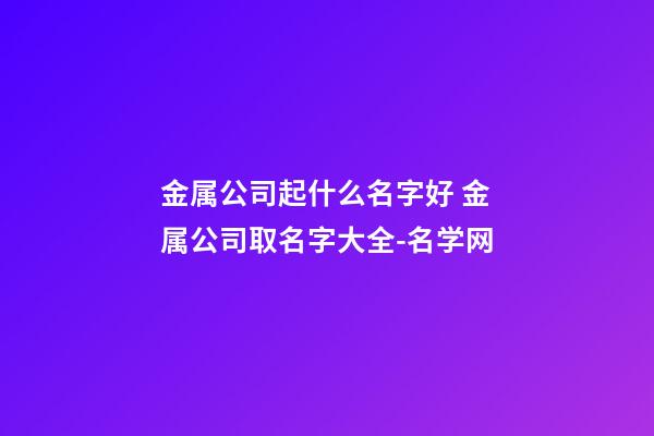 金属公司起什么名字好 金属公司取名字大全-名学网-第1张-公司起名-玄机派